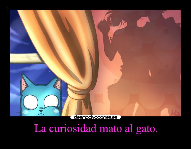La curiosidad mato al gato. -