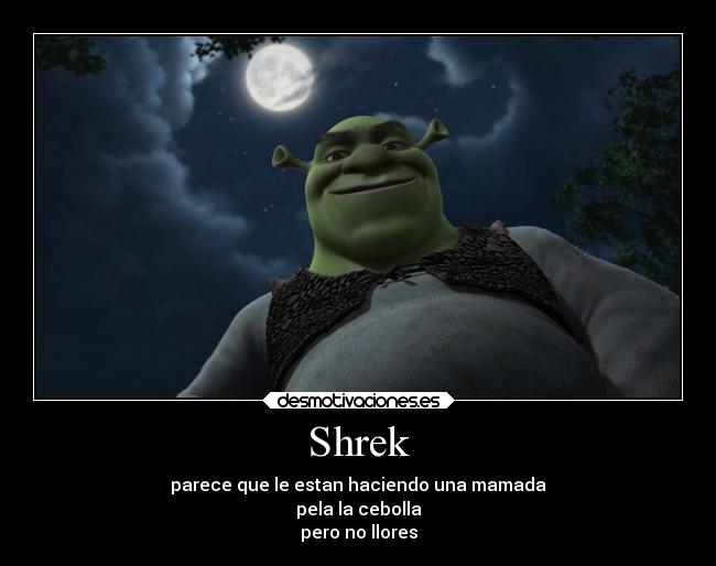 Shrek - parece que le estan haciendo una mamada
pela la cebolla
pero no llores