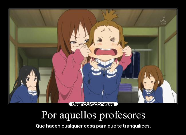 Por aquellos profesores - Que hacen cualquier cosa para que te tranquilices.