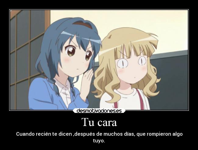 Tu cara - Cuando recién te dicen ,después de muchos días, que rompieron algo
tuyo.