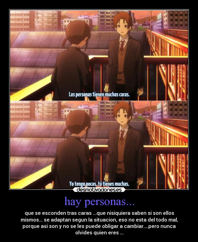 hay personas... - que se esconden tras caras ...que nisiquiera saben si son ellos
mismos... se adaptan segun la situacion, eso no esta del todo mal,
porque asi son y no se les puede obligar a cambiar....pero nunca
olvides quien eres ...