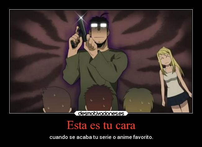 Esta es tu cara - cuando se acaba tu serie o anime favorito.