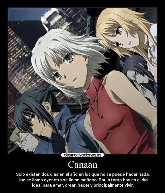 Canaan - Solo existen dos días en el año en los que no se puede hacer nada.
Uno se llama ayer otro se llama mañana. Por lo tanto hoy es el día
ideal para amar, creer, hacer y principalmente vivir.