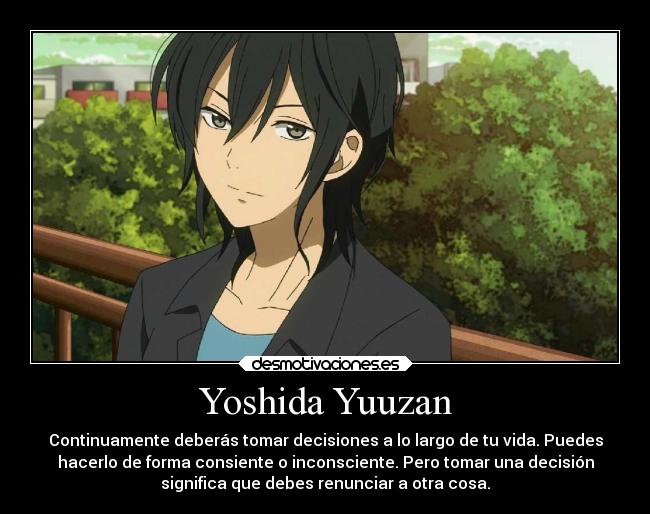 Yoshida Yuuzan - Continuamente deberás tomar decisiones a lo largo de tu vida. Puedes
hacerlo de forma consiente o inconsciente. Pero tomar una decisión
significa que debes renunciar a otra cosa.