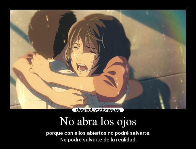 No abra los ojos - porque con ellos abiertos no podré salvarte.
No podré salvarte de la realidad.