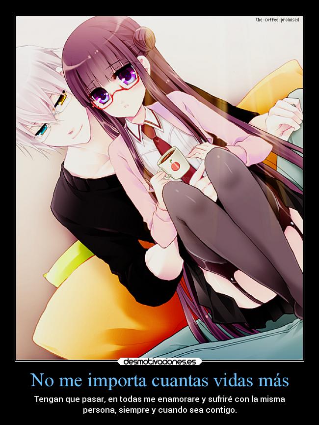 No me importa cuantas vidas más - Tengan que pasar, en todas me enamorare y sufriré con la misma
persona, siempre y cuando sea contigo.