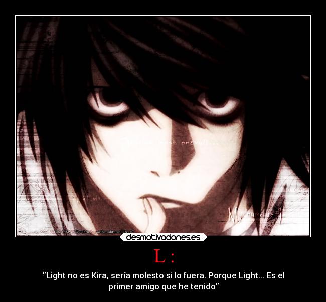 L : - Light no es Kira, sería molesto si lo fuera. Porque Light... Es el
primer amigo que he tenido