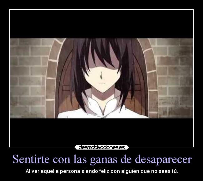 Sentirte con las ganas de desaparecer - Al ver aquella persona siendo feliz con alguien que no seas tú.