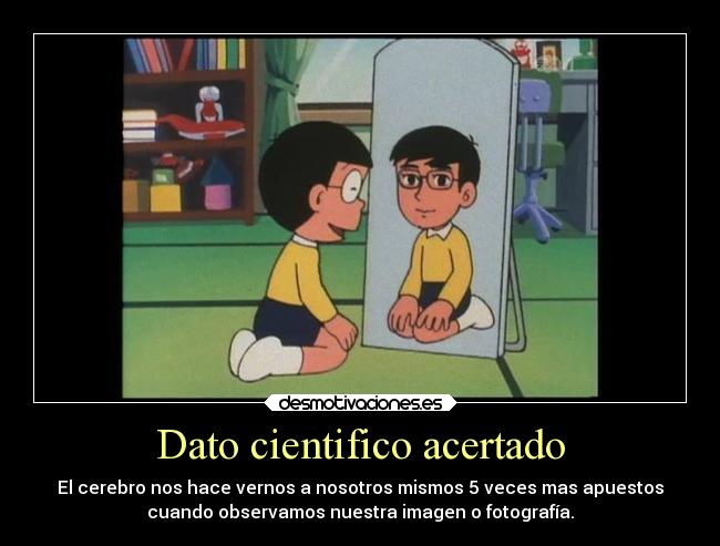 Dato cientifico acertado - El cerebro nos hace vernos a nosotros mismos 5 veces mas apuestos
cuando observamos nuestra imagen o fotografía.