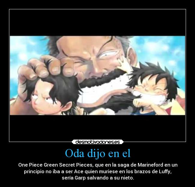 Oda dijo en el - One Piece Green Secret Pieces, que en la saga de Marineford en un
principio no iba a ser Ace quien muriese en los brazos de Luffy,
sería Garp salvando a su nieto.