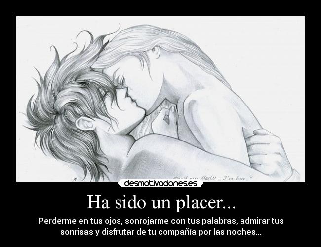 Ha sido un placer... - Perderme en tus ojos, sonrojarme con tus palabras, admirar tus
sonrisas y disfrutar de tu compañía por las noches...