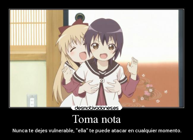 Toma nota - Nunca te dejes vulnerable, ella te puede atacar en cualquier momento.