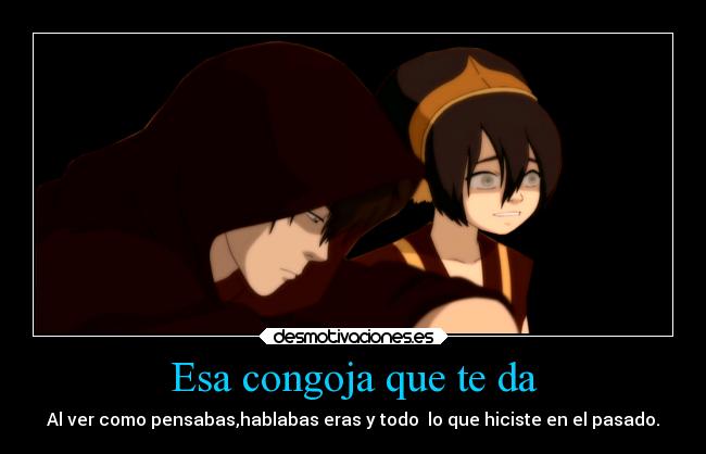 Esa congoja que te da - Al ver como pensabas,hablabas eras y todo lo que hiciste en el pasado.