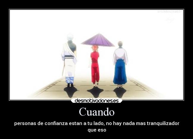 Cuando - personas de confianza estan a tu lado, no hay nada mas tranquilizador
que eso