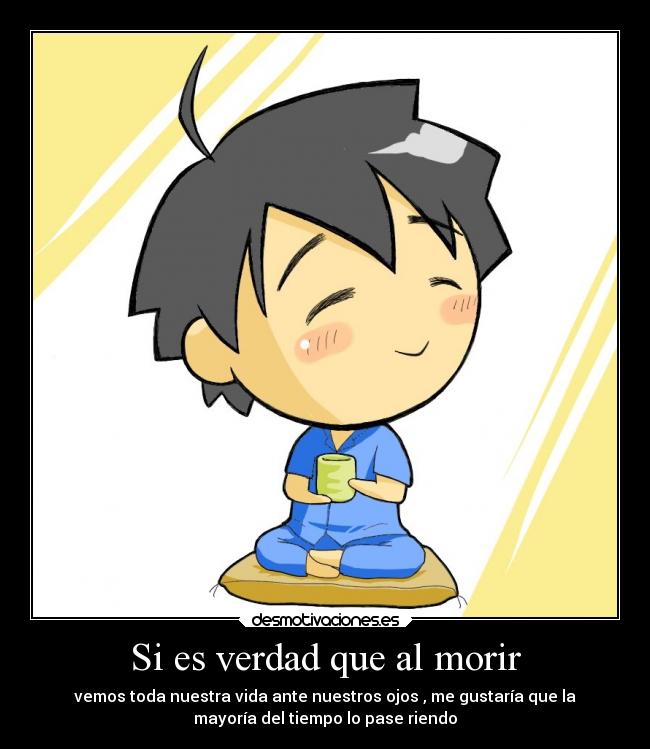 Si es verdad que al morir - vemos toda nuestra vida ante nuestros ojos , me gustaría que la
mayoría del tiempo lo pase riendo