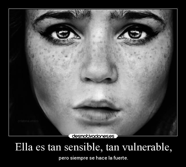 Ella es tan sensible, tan vulnerable, - pero siempre se hace la fuerte.