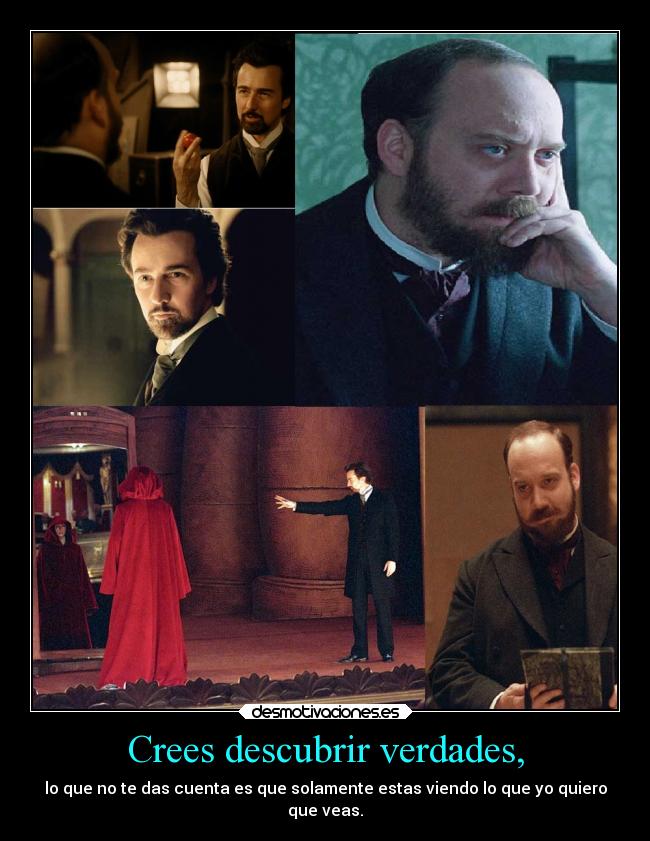 Crees descubrir verdades, - lo que no te das cuenta es que solamente estas viendo lo que yo quiero
que veas.