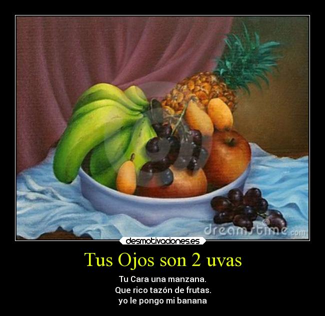Tus Ojos son 2 uvas - Tu Cara una manzana.
Que rico tazón de frutas.
yo le pongo mi banana