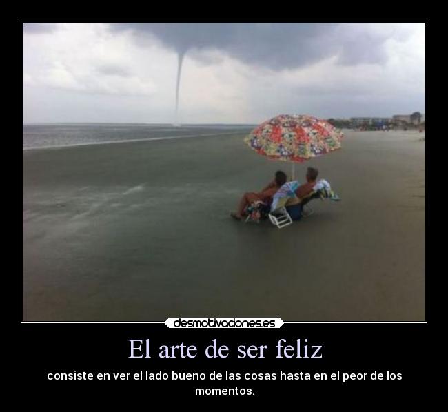 El arte de ser feliz - consiste en ver el lado bueno de las cosas hasta en el peor de los
momentos.