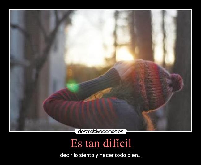 Es tan difícil - decir lo siento y hacer todo bien...