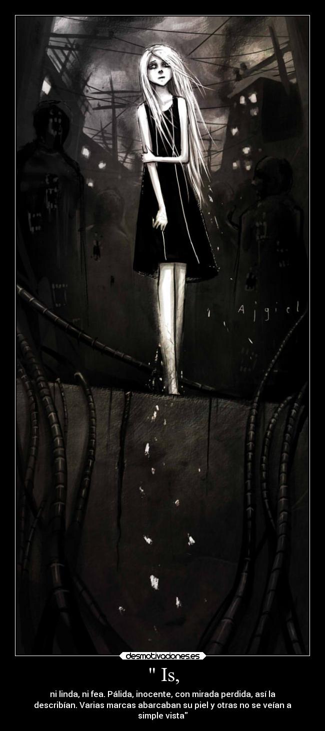 Is, - ni linda, ni fea. Pálida, inocente, con mirada perdida, así la
describían. Varias marcas abarcaban su piel y otras no se veían a
simple vista