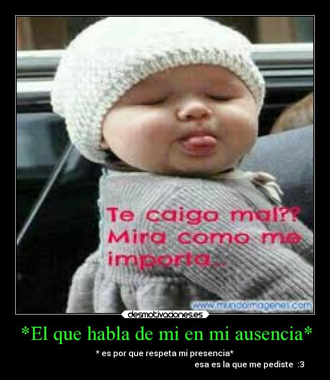 *El que habla de mi en mi ausencia* - * es por que respeta mi presencia*
esa es la que me pediste :3