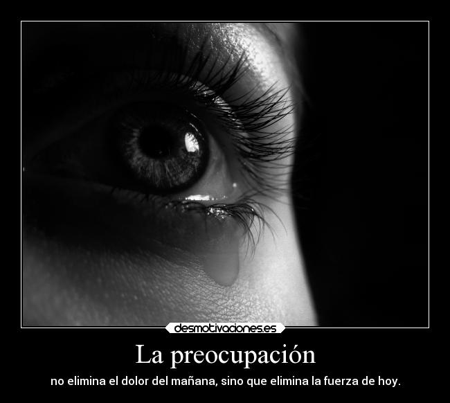 La preocupación - no elimina el dolor del mañana, sino que elimina la fuerza de hoy.