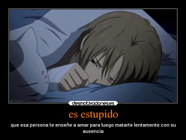 es estupido - que esa persona te enseñe a amar para luego matarte lentamente con su
ausencia
