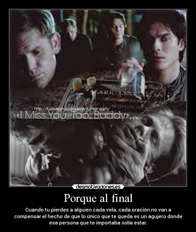 Porque al final - Cuando tu pierdes a alguien cada vela, cada oración no van a
compensar el hecho de que lo único que te queda es un agujero donde
esa persona que te importaba solía estar.