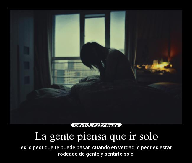 La gente piensa que ir solo - es lo peor que te puede pasar, cuando en verdad lo peor es estar
rodeado de gente y sentirte solo.