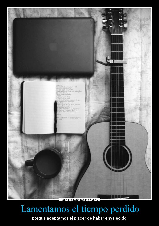 Lamentamos el tiempo perdido - porque aceptamos el placer de haber envejecido.