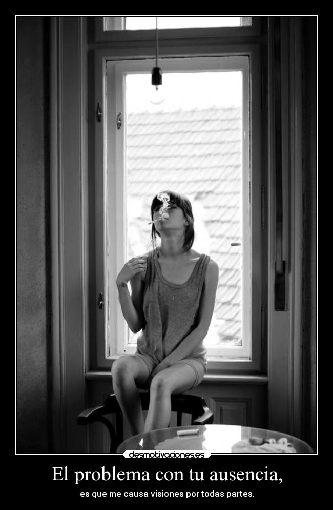 El problema con tu ausencia, -