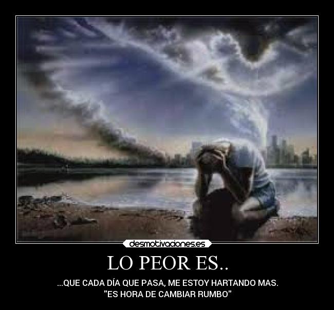 LO PEOR ES.. - ...QUE CADA DÍA QUE PASA, ME ESTOY HARTANDO MAS.
ES HORA DE CAMBIAR RUMBO
