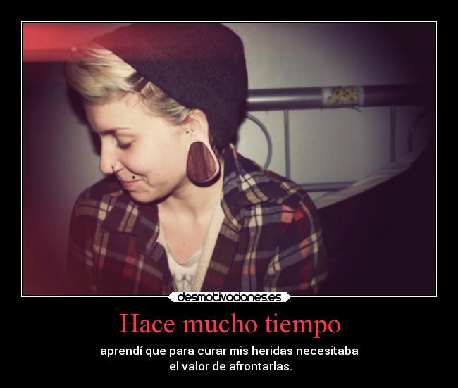 Hace mucho tiempo - aprendí que para curar mis heridas necesitaba
el valor de afrontarlas.