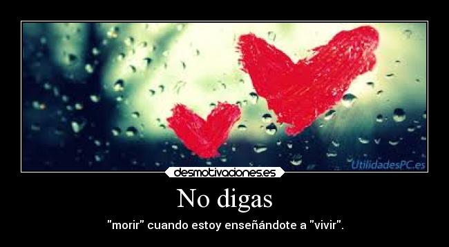 No digas - morir cuando estoy enseñándote a vivir.