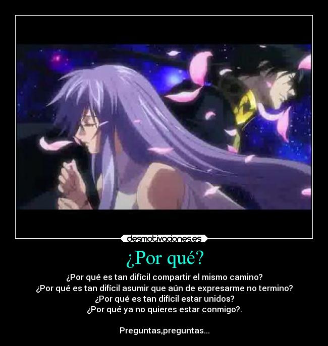 ¿Por qué? - ¿Por qué es tan difícil compartir el mismo camino?
¿Por qué es tan difícil asumir que aún de expresarme no termino?
¿Por qué es tan difícil estar unidos?
¿Por qué ya no quieres estar conmigo?.
Preguntas,preguntas...