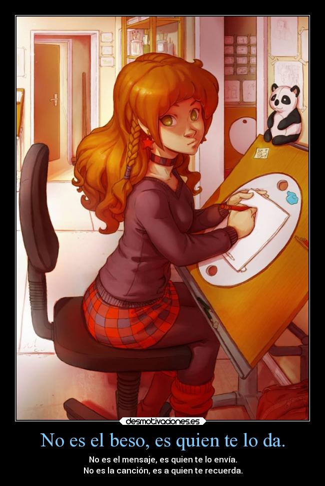 No es el beso, es quien te lo da. - No es el mensaje, es quien te lo envía.
No es la canción, es a quien te recuerda.