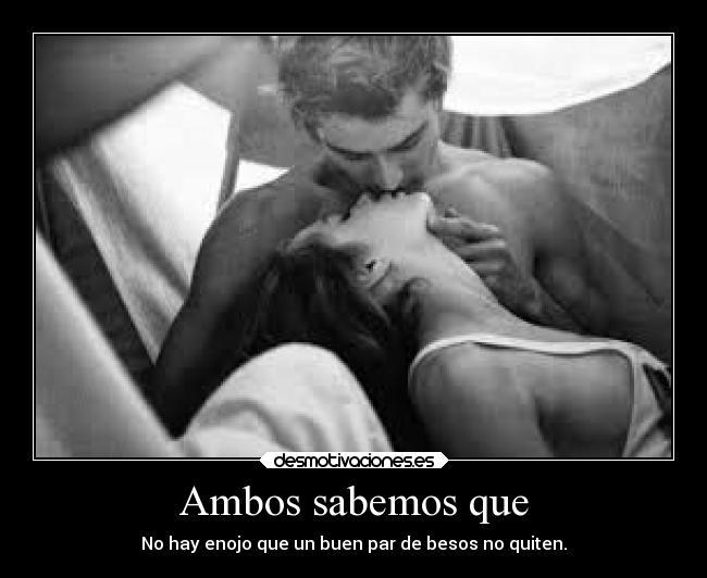 Ambos sabemos que - No hay enojo que un buen par de besos no quiten.