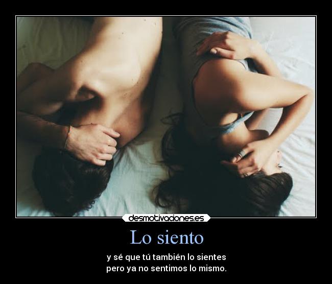 Lo siento - y sé que tú también lo sientes
pero ya no sentimos lo mismo.