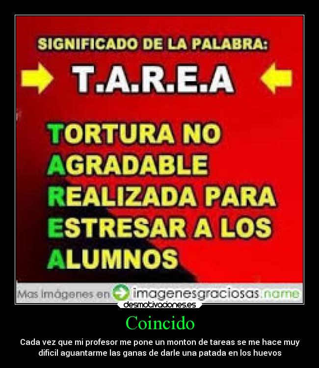 Coincido - Cada vez que mi profesor me pone un monton de tareas se me hace muy
dificil aguantarme las ganas de darle una patada en los huevos