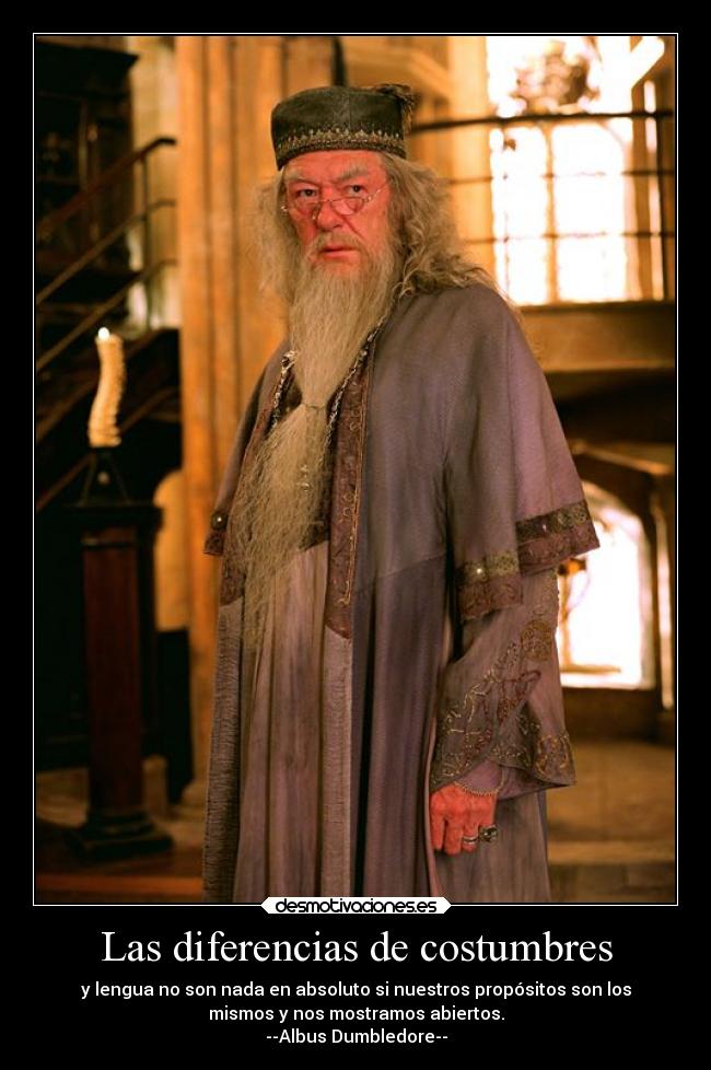 Las diferencias de costumbres - y lengua no son nada en absoluto si nuestros propósitos son los
mismos y nos mostramos abiertos.
--Albus Dumbledore--