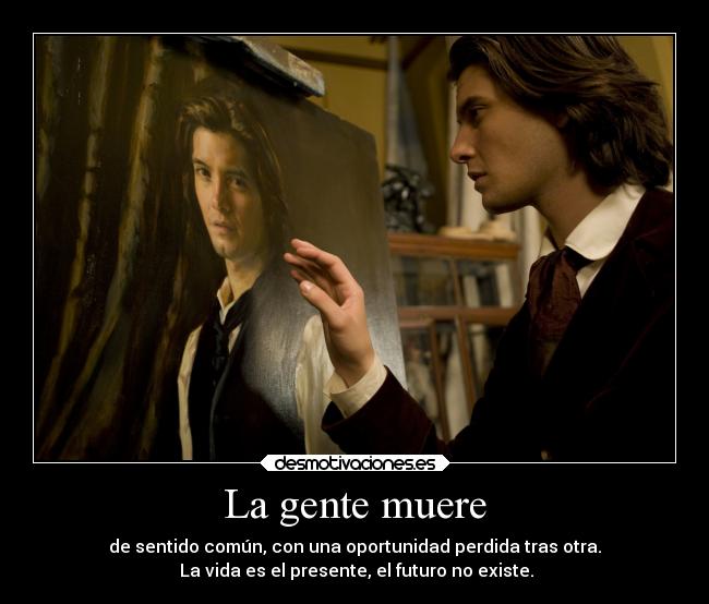 La gente muere - de sentido común, con una oportunidad perdida tras otra.
La vida es el presente, el futuro no existe.