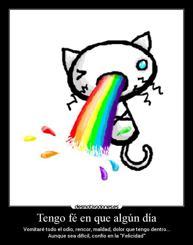 Tengo fé en que algún día - Vomitaré todo el odio, rencor, maldad, dolor que tengo dentro...
Aunque sea difícil, confío en la Felicidad