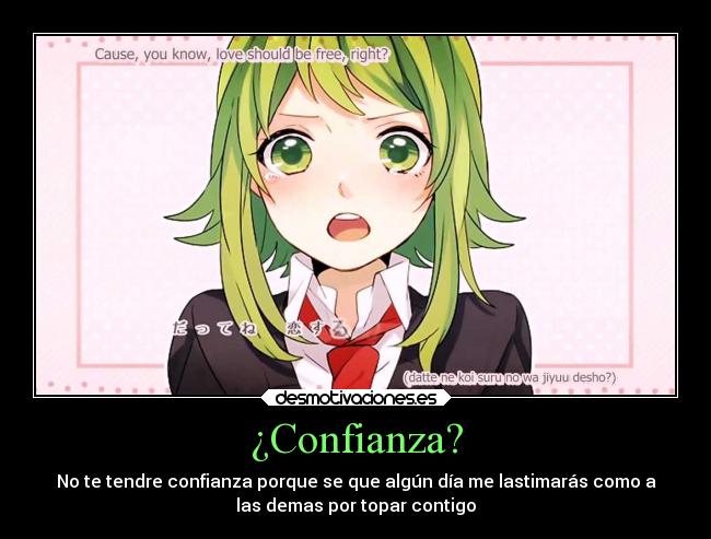 ¿Confianza? - No te tendre confianza porque se que algún día me lastimarás como a
las demas por topar contigo