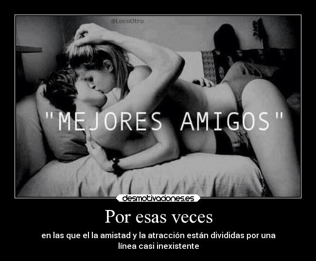 Por esas veces - en las que el la amistad y la atracción están divididas por una
línea casi inexistente