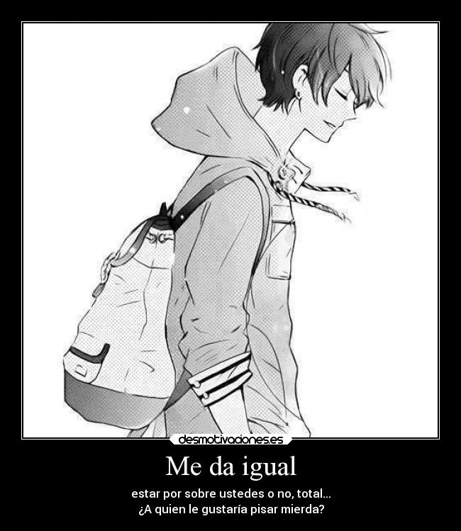 Me da igual - estar por sobre ustedes o no, total...
¿A quien le gustaría pisar mierda?