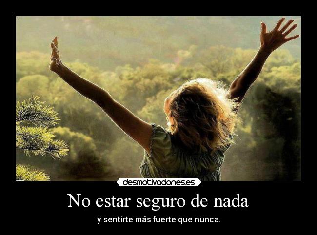 No estar seguro de nada - y sentirte más fuerte que nunca.