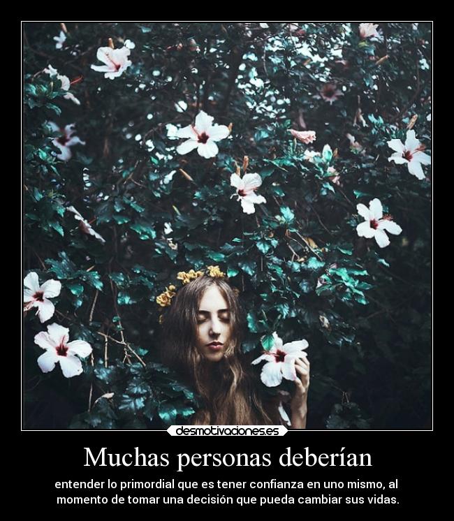 Muchas personas deberían - entender lo primordial que es tener confianza en uno mismo, al 
momento de tomar una decisión que pueda cambiar sus vidas.