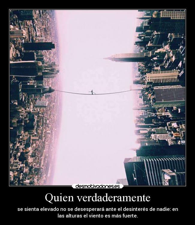 Quien verdaderamente - se sienta elevado no se desesperará ante el desinterés de nadie: en
las alturas el viento es más fuerte.