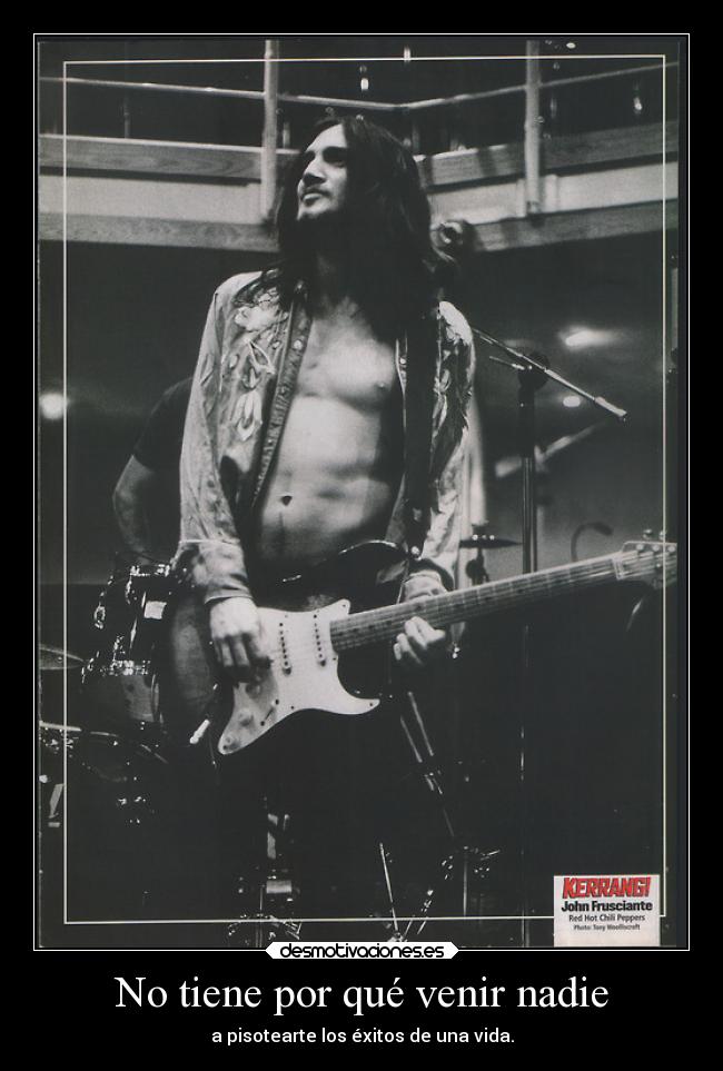 No tiene por qué venir nadie - a pisotearte los éxitos de una vida.